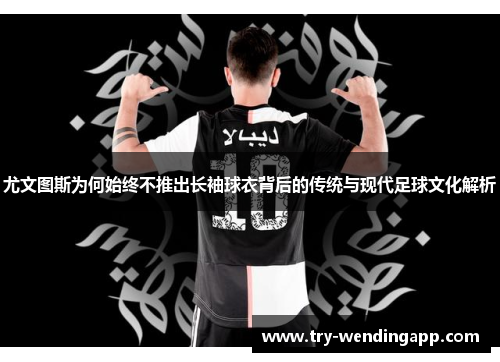 尤文图斯为何始终不推出长袖球衣背后的传统与现代足球文化解析 尤文图斯为何始终不推出长袖球衣背后的传统与现代足球文化解析