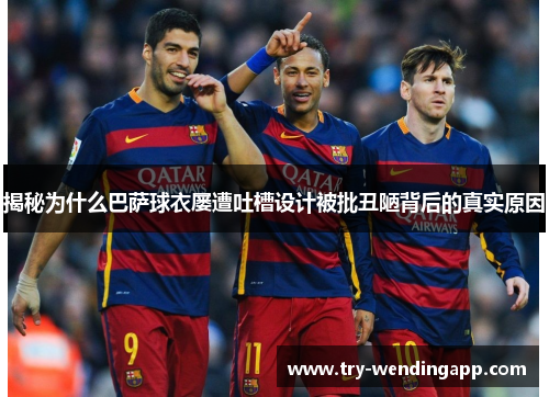 揭秘为什么巴萨球衣屡遭吐槽设计被批丑陋背后的真实原因 揭秘为什么巴萨球衣屡遭吐槽设计被批丑陋背后的真实原因