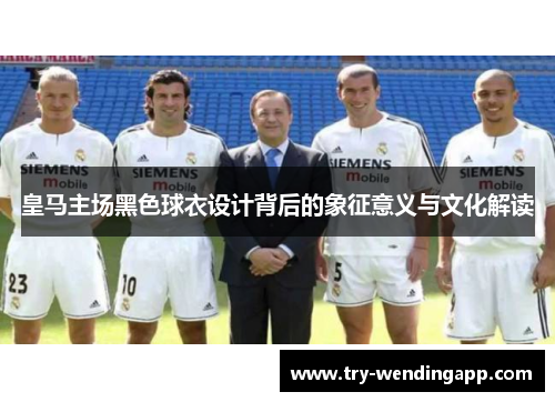 皇马主场黑色球衣设计背后的象征意义与文化解读 皇马主场黑色球衣设计背后的象征意义与文化解读