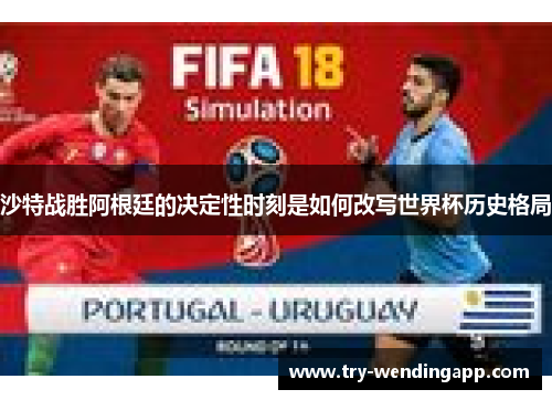 沙特战胜阿根廷的决定性时刻是如何改写世界杯历史格局