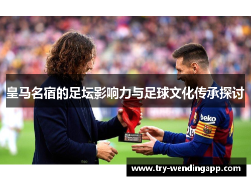 皇马名宿的足坛影响力与足球文化传承探讨 皇马名宿的足坛影响力与足球文化传承探讨