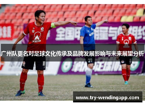 广州队更名对足球文化传承及品牌发展影响与未来展望分析 广州队更名对足球文化传承及品牌发展影响与未来展望分析