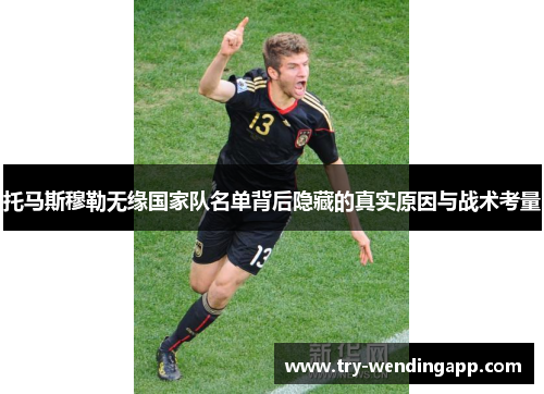 托马斯穆勒无缘国家队名单背后隐藏的真实原因与战术考量 托马斯穆勒无缘国家队名单背后隐藏的真实原因与战术考量