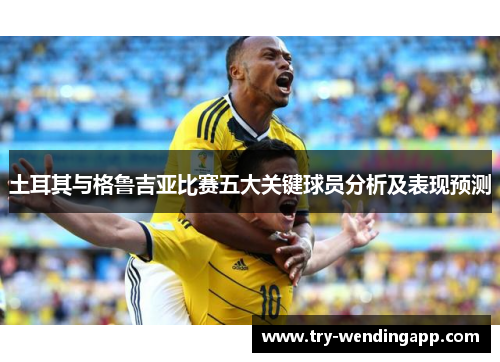 土耳其与格鲁吉亚比赛五大关键球员分析及表现预测 土耳其与格鲁吉亚比赛五大关键球员分析及表现预测