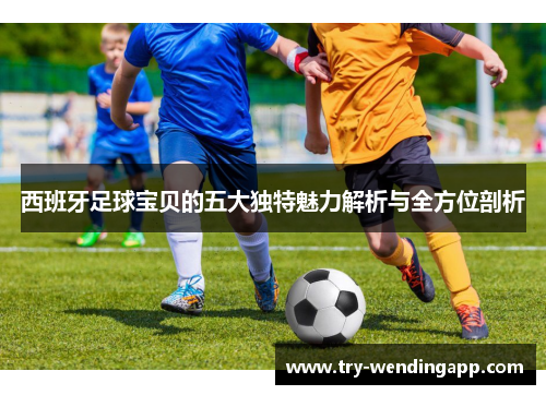 西班牙足球宝贝的五大独特魅力解析与全方位剖析 西班牙足球宝贝的五大独特魅力解析与全方位剖析