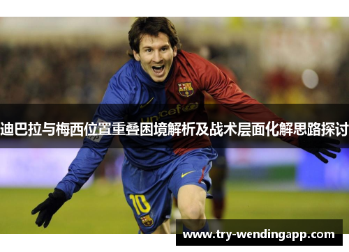 迪巴拉与梅西位置重叠困境解析及战术层面化解思路探讨