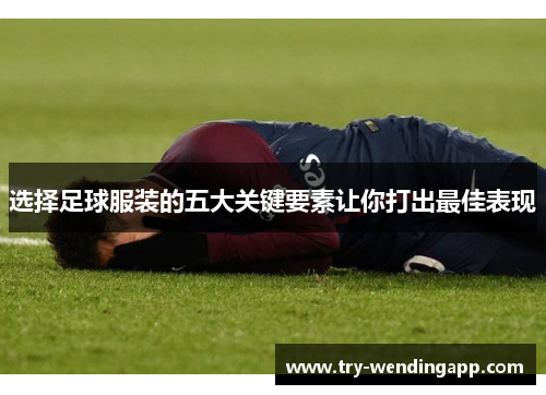 选择足球服装的五大关键要素让你打出最佳表现 选择足球服装的五大关键要素让你打出最佳表现