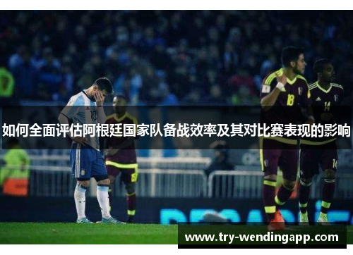 如何全面评估阿根廷国家队备战效率及其对比赛表现的影响