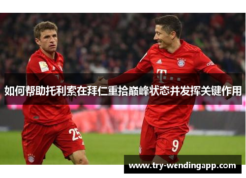 如何帮助托利索在拜仁重拾巅峰状态并发挥关键作用 如何帮助托利索在拜仁重拾巅峰状态并发挥关键作用