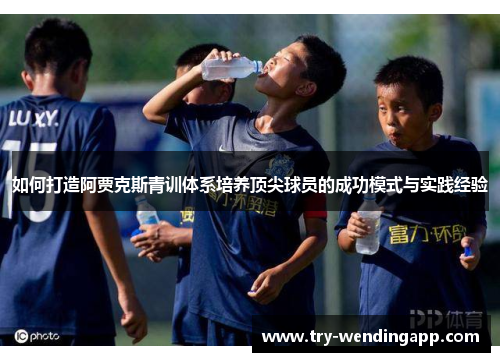 如何打造阿贾克斯青训体系培养顶尖球员的成功模式与实践经验 如何打造阿贾克斯青训体系培养顶尖球员的成功模式与实践经验