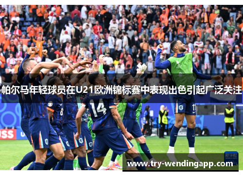 帕尔马年轻球员在U21欧洲锦标赛中表现出色引起广泛关注 帕尔马年轻球员在U21欧洲锦标赛中表现出色引起广泛关注
