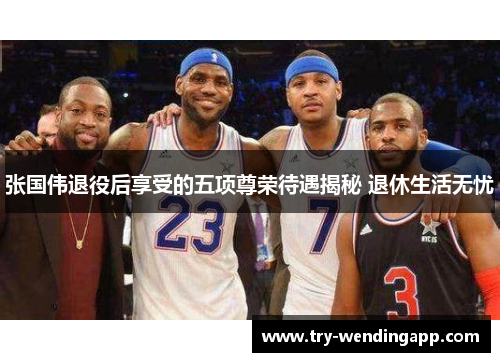 张国伟退役后享受的五项尊荣待遇揭秘 退休生活无忧 张国伟退役后享受的五项尊荣待遇揭秘 退休生活无忧