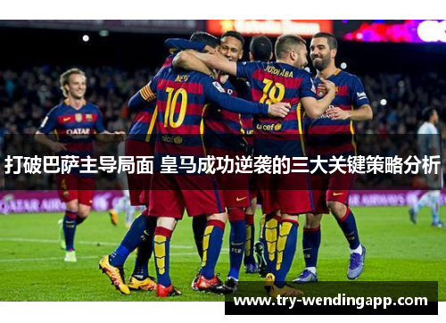 打破巴萨主导局面 皇马成功逆袭的三大关键策略分析 打破巴萨主导局面 皇马成功逆袭的三大关键策略分析
