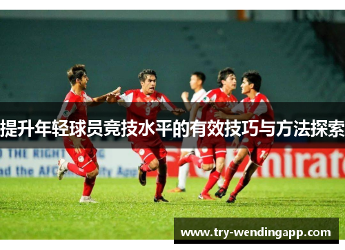 提升年轻球员竞技水平的有效技巧与方法探索