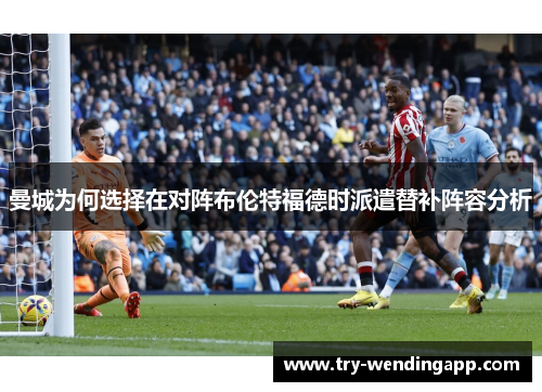 曼城为何选择在对阵布伦特福德时派遣替补阵容分析 曼城为何选择在对阵布伦特福德时派遣替补阵容分析