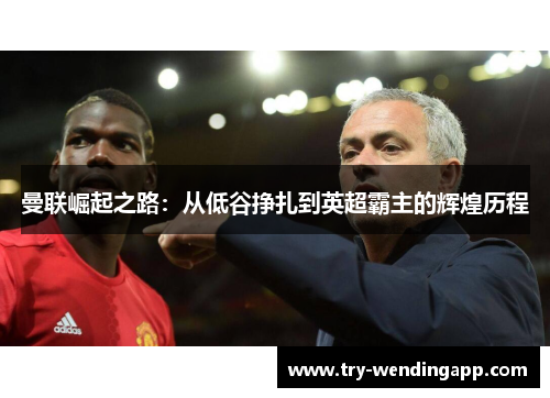 曼联崛起之路:从低谷挣扎到英超霸主的辉煌历程 曼联崛起之路:从低谷挣扎到英超霸主的辉煌历程