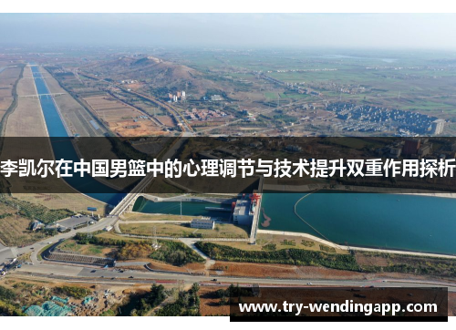 李凯尔在中国男篮中的心理调节与技术提升双重作用探析 李凯尔在中国男篮中的心理调节与技术提升双重作用探析