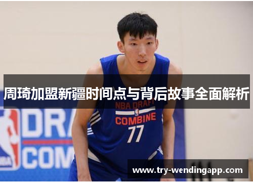 周琦加盟新疆时间点与背后故事全面解析 周琦加盟新疆时间点与背后故事全面解析