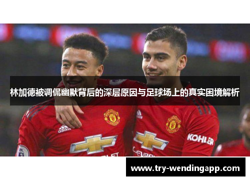 林加德被调侃幽默背后的深层原因与足球场上的真实困境解析