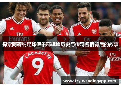 探索阿森纳足球俱乐部辉煌历史与传奇名宿背后的故事 探索阿森纳足球俱乐部辉煌历史与传奇名宿背后的故事