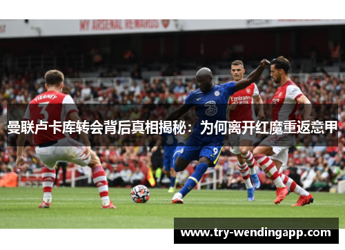 曼联卢卡库转会背后真相揭秘：为何离开红魔重返意甲