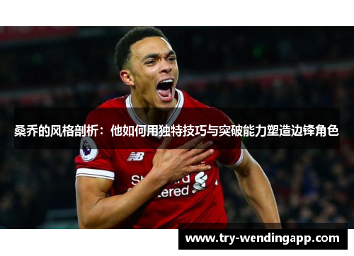 桑乔的风格剖析：他如何用独特技巧与突破能力塑造边锋角色