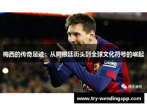 梅西的传奇足迹:从阿根廷街头到全球文化符号的崛起 梅西的传奇足迹:从阿根廷街头到全球文化符号的崛起