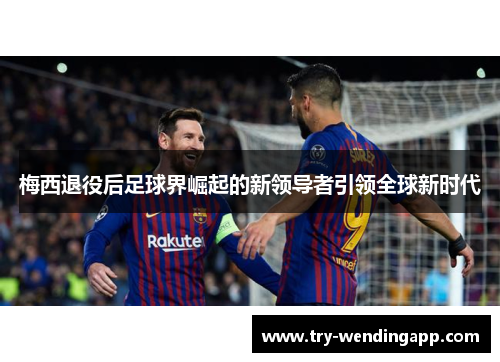 梅西退役后足球界崛起的新领导者引领全球新时代