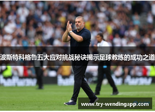 波斯特科格鲁五大应对挑战秘诀揭示足球教练的成功之道 波斯特科格鲁五大应对挑战秘诀揭示足球教练的成功之道