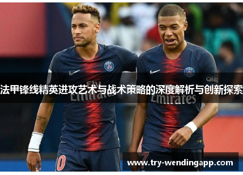 法甲锋线精英进攻艺术与战术策略的深度解析与创新探索 法甲锋线精英进攻艺术与战术策略的深度解析与创新探索