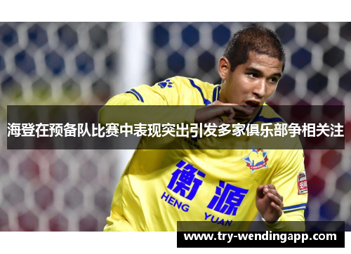 海登在预备队比赛中表现突出引发多家俱乐部争相关注 海登在预备队比赛中表现突出引发多家俱乐部争相关注