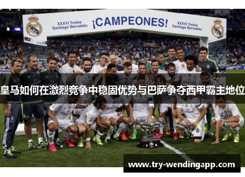 皇马如何在激烈竞争中稳固优势与巴萨争夺西甲霸主地位 皇马如何在激烈竞争中稳固优势与巴萨争夺西甲霸主地位