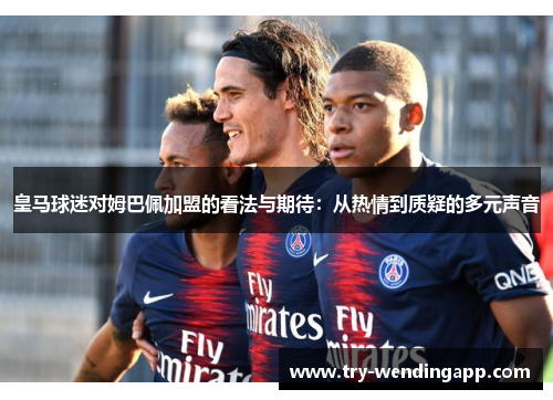 皇马球迷对姆巴佩加盟的看法与期待：从热情到质疑的多元声音