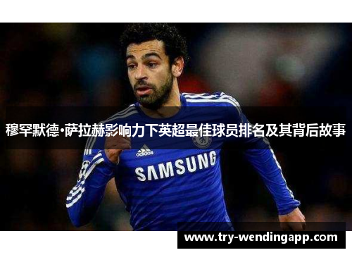 穆罕默德·萨拉赫影响力下英超最佳球员排名及其背后故事 穆罕默德·萨拉赫影响力下英超最佳球员排名及其背后故事