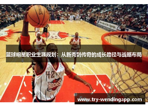 篮球明星职业生涯规划:从新秀到传奇的成长路径与战略布局 篮球明星职业生涯规划:从新秀到传奇的成长路径与战略布局