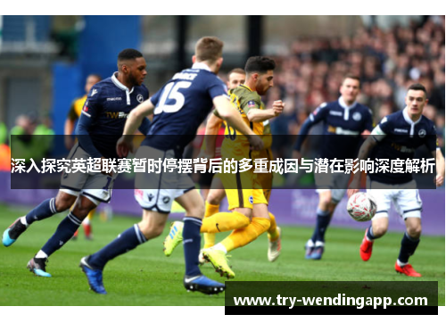 深入探究英超联赛暂时停摆背后的多重成因与潜在影响深度解析 深入探究英超联赛暂时停摆背后的多重成因与潜在影响深度解析