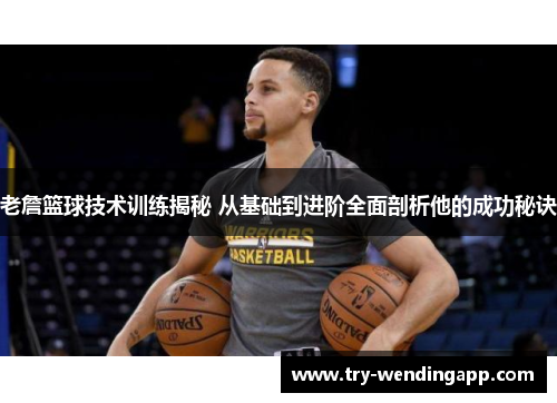 老詹篮球技术训练揭秘 从基础到进阶全面剖析他的成功秘诀