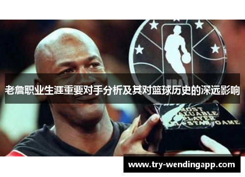 老詹职业生涯重要对手分析及其对篮球历史的深远影响 老詹职业生涯重要对手分析及其对篮球历史的深远影响