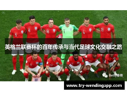 英格兰联赛杯的百年传承与当代足球文化交融之路