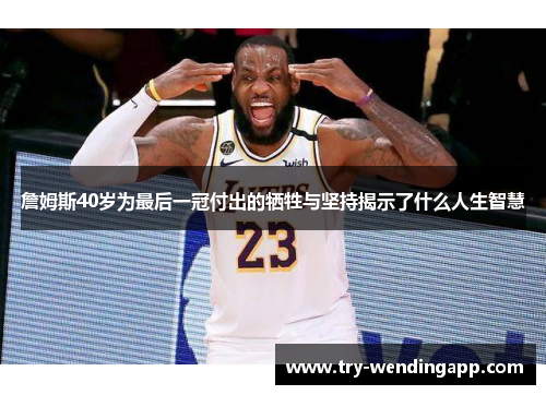詹姆斯40岁为最后一冠付出的牺牲与坚持揭示了什么人生智慧