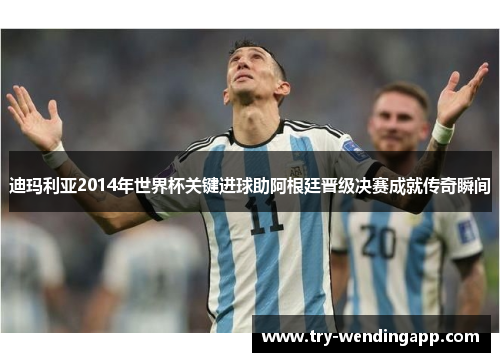 迪玛利亚2014年世界杯关键进球助阿根廷晋级决赛成就传奇瞬间 迪玛利亚2014年世界杯关键进球助阿根廷晋级决赛成就传奇瞬间