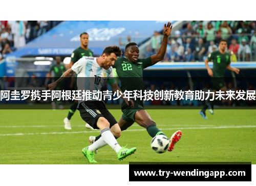 阿圭罗携手阿根廷推动青少年科技创新教育助力未来发展 阿圭罗携手阿根廷推动青少年科技创新教育助力未来发展