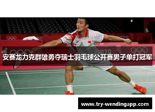 安赛龙力克群雄勇夺瑞士羽毛球公开赛男子单打冠军 安赛龙力克群雄勇夺瑞士羽毛球公开赛男子单打冠军
