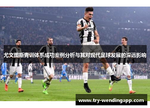 尤文图斯青训体系成功案例分析与其对现代足球发展的深远影响 尤文图斯青训体系成功案例分析与其对现代足球发展的深远影响
