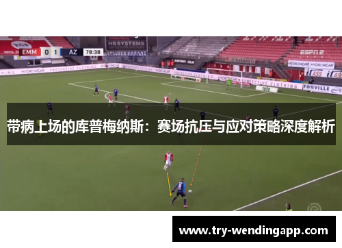 带病上场的库普梅纳斯：赛场抗压与应对策略深度解析