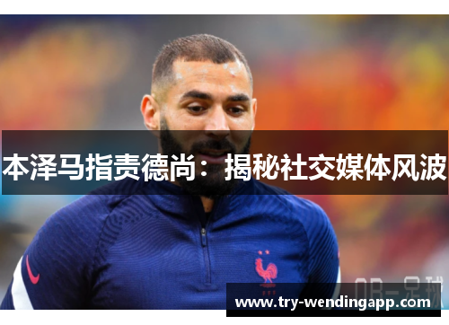 本泽马指责德尚:揭秘社交媒体风波 本泽马指责德尚:揭秘社交媒体风波