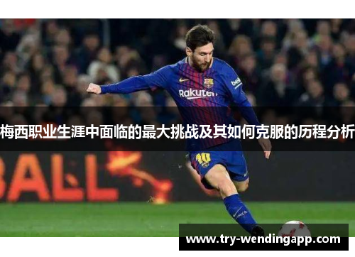 梅西职业生涯中面临的最大挑战及其如何克服的历程分析