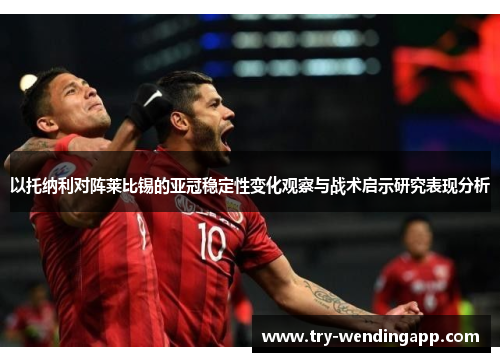 以托纳利对阵莱比锡的亚冠稳定性变化观察与战术启示研究表现分析 以托纳利对阵莱比锡的亚冠稳定性变化观察与战术启示研究表现分析