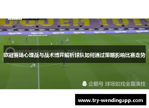 欧冠赛场心理战与战术博弈解析球队如何通过策略影响比赛走势