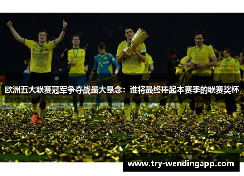 欧洲五大联赛冠军争夺战最大悬念:谁将最终捧起本赛季的联赛奖杯 欧洲五大联赛冠军争夺战最大悬念:谁将最终捧起本赛季的联赛奖杯
